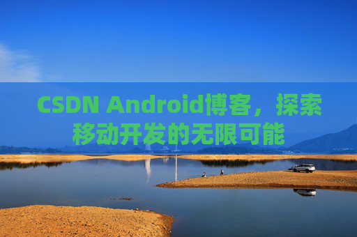 CSDN Android博客，探索移动开发的无限可能